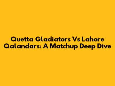 Quetta Gladiators Vs Lahore Qalandars: A Matchup Deep Dive