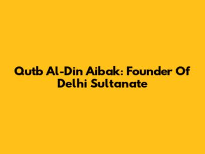 Qutb Al-Din Aibak: Founder Of Delhi Sultanate