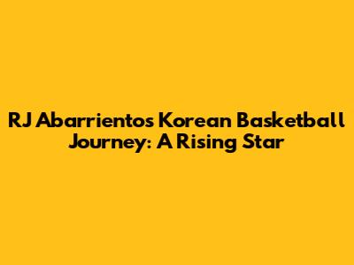 RJ Abarrientos' Korean Basketball Journey: A Rising Star