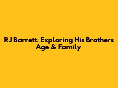 RJ Barrett: Exploring His Brother's Age & Family