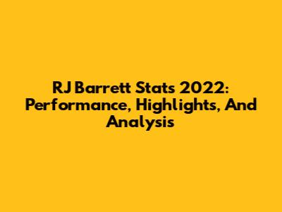 RJ Barrett Stats 2022: Performance, Highlights, And Analysis