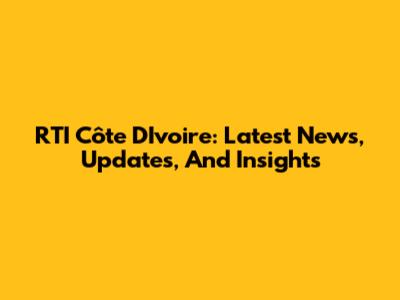 RTI Côte D'Ivoire: Latest News, Updates, And Insights