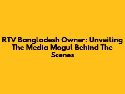 RTV Bangladesh Owner: Unveiling The Media Mogul Behind The Scenes