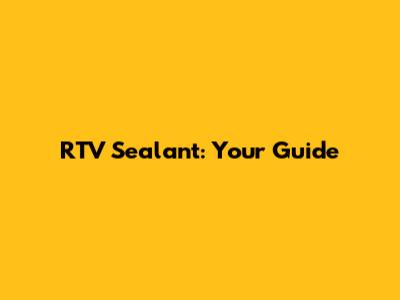 RTV Sealant: Your Guide