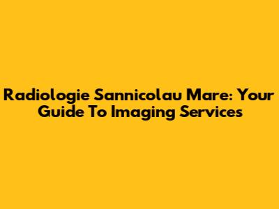 Radiologie Sannicolau Mare: Your Guide To Imaging Services