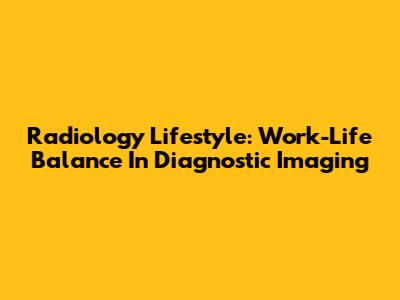 Radiology Lifestyle: Work-Life Balance In Diagnostic Imaging