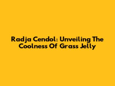 Radja Cendol: Unveiling The Coolness Of Grass Jelly