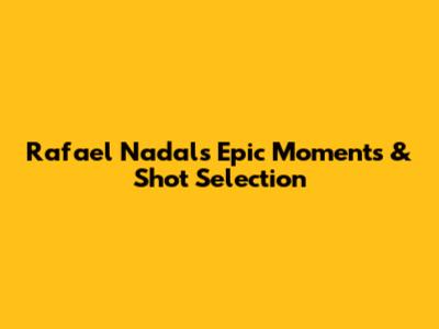 Rafael Nadal's Epic Moments & Shot Selection