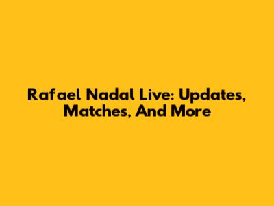 Rafael Nadal Live: Updates, Matches, And More