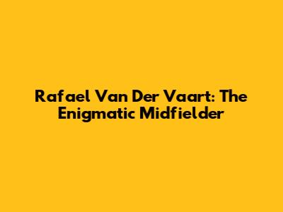 Rafael Van Der Vaart: The Enigmatic Midfielder