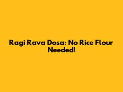 Ragi Rava Dosa: No Rice Flour Needed!