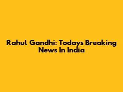 Rahul Gandhi: Today's Breaking News In India