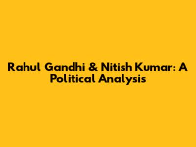 Rahul Gandhi & Nitish Kumar: A Political Analysis