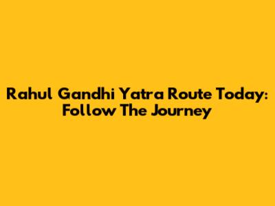 Rahul Gandhi Yatra Route Today: Follow The Journey