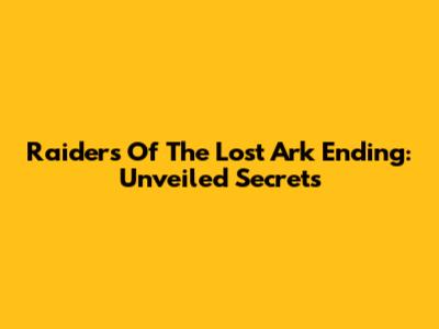 Raiders Of The Lost Ark Ending: Unveiled Secrets