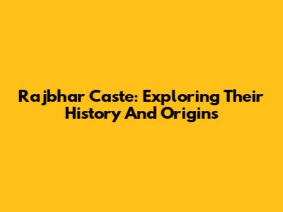 Rajbhar Caste: Exploring Their History And Origins