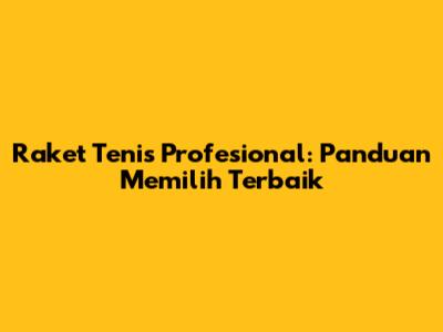 Raket Tenis Profesional: Panduan Memilih Terbaik