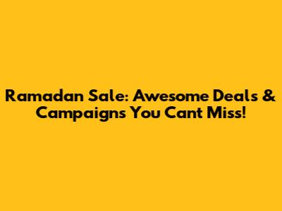 Ramadan Sale: Awesome Deals & Campaigns You Can't Miss!