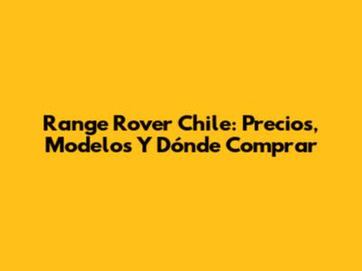 Range Rover Chile: Precios, Modelos Y Dónde Comprar