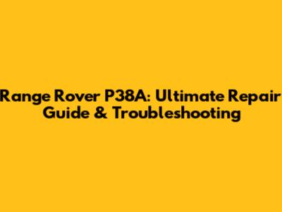 Range Rover P38A: Ultimate Repair Guide & Troubleshooting