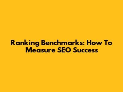 Ranking Benchmarks: How To Measure SEO Success