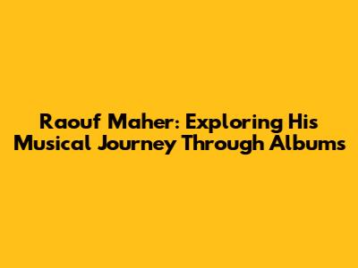 Raouf Maher: Exploring His Musical Journey Through Albums
