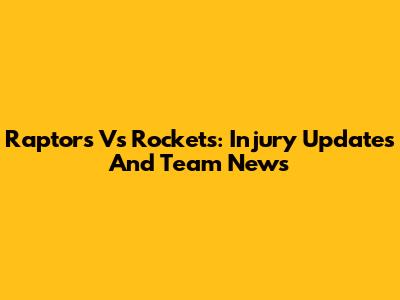 Raptors Vs Rockets: Injury Updates And Team News