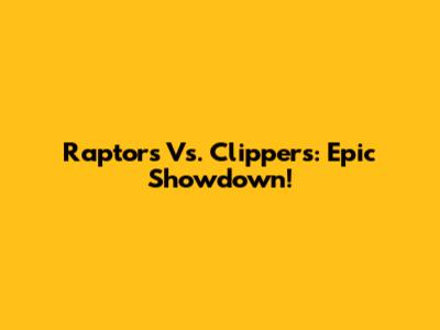 Raptors Vs. Clippers: Epic Showdown!