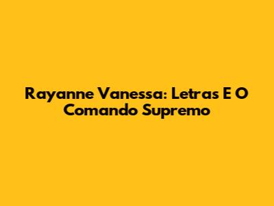 Rayanne Vanessa: Letras E O Comando Supremo