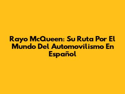 Rayo McQueen: Su Ruta Por El Mundo Del Automovilismo En Español