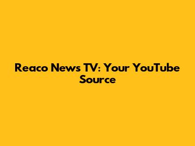 Reaco News TV: Your YouTube Source