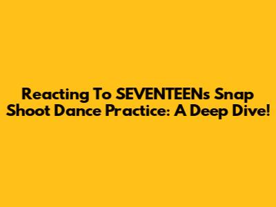 Reacting To SEVENTEEN's 'Snap Shoot' Dance Practice: A Deep Dive!