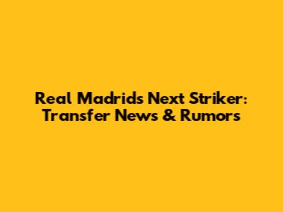 Real Madrid's Next Striker: Transfer News & Rumors