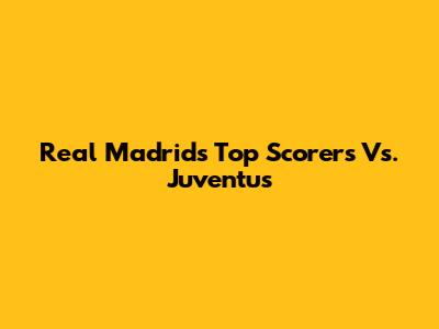 Real Madrid's Top Scorers Vs. Juventus