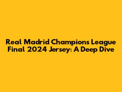 Real Madrid Champions League Final 2024 Jersey: A Deep Dive