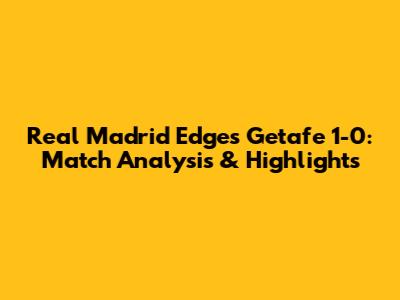Real Madrid Edges Getafe 1-0: Match Analysis & Highlights