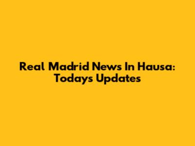 Real Madrid News In Hausa: Today's Updates