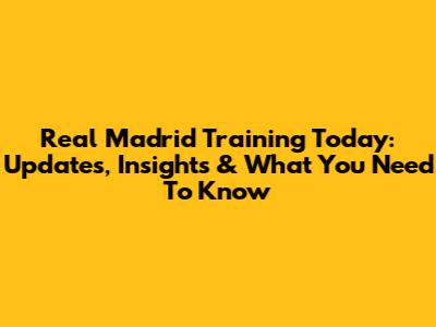 Real Madrid Training Today: Updates, Insights & What You Need To Know