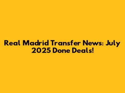Real Madrid Transfer News: July 2025 Done Deals!
