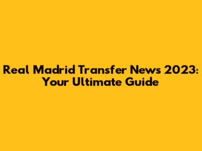 Real Madrid Transfer News 2023: Your Ultimate Guide