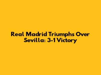 Real Madrid Triumphs Over Sevilla: 3-1 Victory