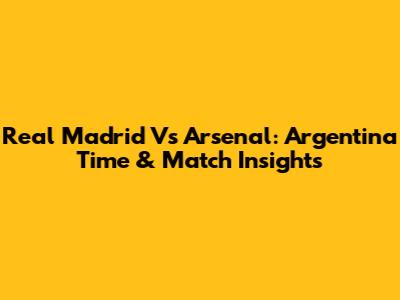 Real Madrid Vs Arsenal: Argentina Time & Match Insights