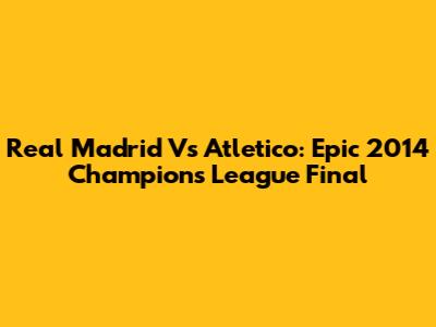 Real Madrid Vs Atletico: Epic 2014 Champions League Final
