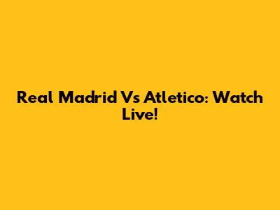 Real Madrid Vs Atletico: Watch Live!
