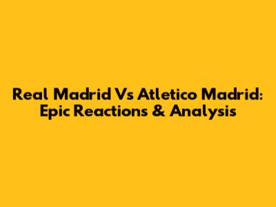 Real Madrid Vs Atletico Madrid: Epic Reactions & Analysis