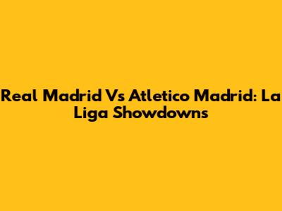 Real Madrid Vs Atletico Madrid: La Liga Showdowns