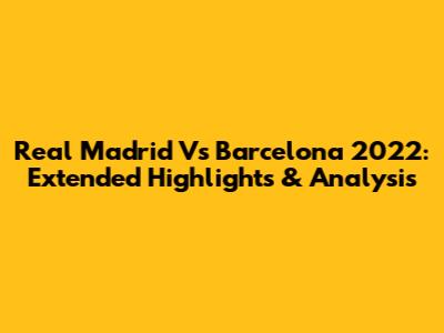 Real Madrid Vs Barcelona 2022: Extended Highlights & Analysis