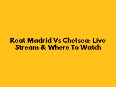 Real Madrid Vs Chelsea: Live Stream & Where To Watch