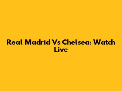 Real Madrid Vs Chelsea: Watch Live