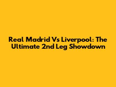 Real Madrid Vs Liverpool: The Ultimate 2nd Leg Showdown